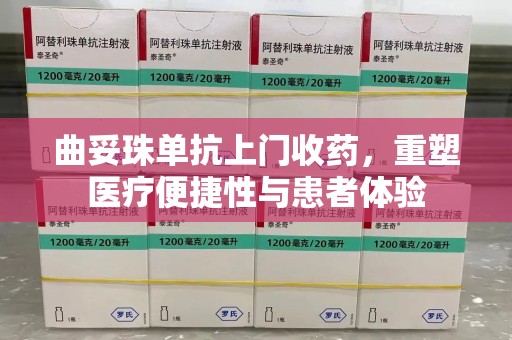 青岛曲妥珠单抗上门收药，重塑医疗便捷性与患者体验