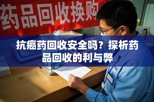 青岛抗癌药回收安全吗？探析药品回收的利与弊