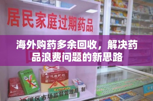 青岛海外购药多余回收，解决药品浪费问题的新思路