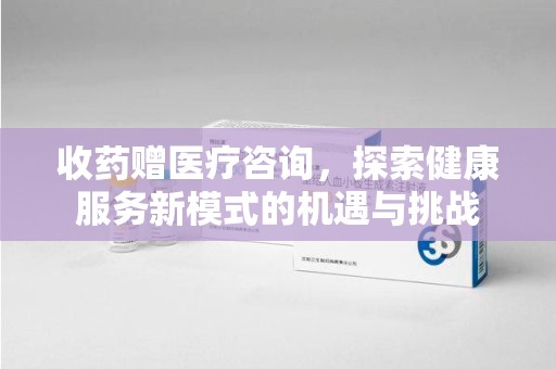 青岛收药赠医疗咨询，探索健康服务新模式的机遇与挑战