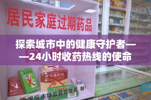 青岛探索城市中的健康守护者——24小时收药热线的使命与意义