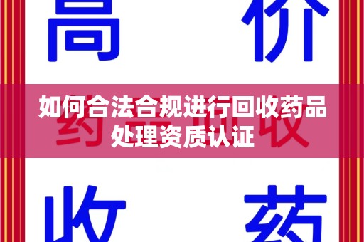 青岛如何合法合规进行回收药品处理资质认证