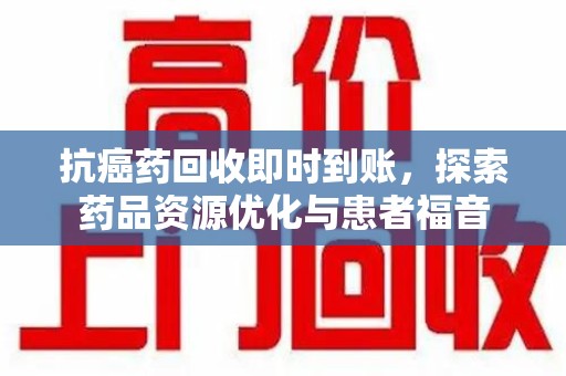 青岛抗癌药回收即时到账，探索药品资源优化与患者福音