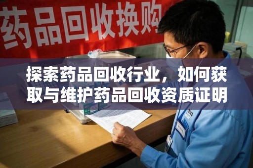 青岛探索药品回收行业，如何获取与维护药品回收资质证明？