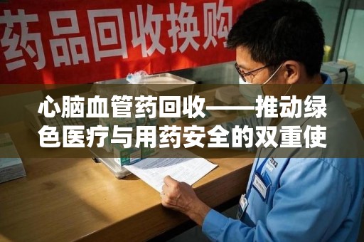 青岛心脑血管药回收——推动绿色医疗与用药安全的双重使命